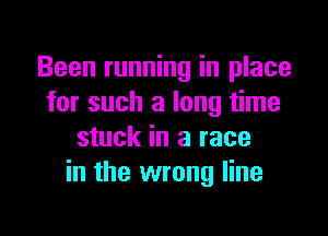 Been running in place
for such a long time

stuck in a race
in the wrong line