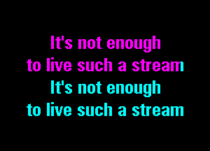 It's not enough
to live such a stream

It's not enough
to live such a stream
