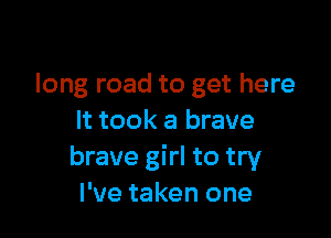 long road to get here

It took a brave
brave girl to try
I've taken one