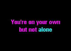 You're on your own

but not alone