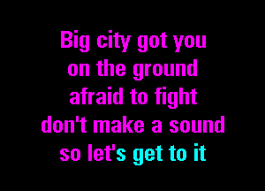Big city got you
on the ground

afraid to fight
don't make a sound
so let's get to it