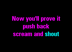 Now you'll prove it

push back
scream and shout