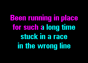 Been running in place
for such a long time

stuck in a race
in the wrong line