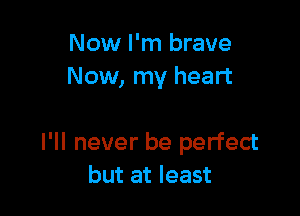 Now I'm brave
Now, my heart

I'll never be perfect
but at least