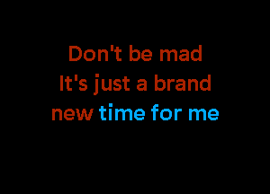Don't be mad
It's just a brand

new time for me