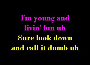 I'm young and
livin' fun uh
Sure look down

andcallitdumbuh