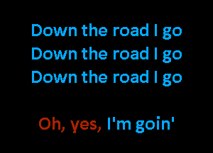 Down the road I go
Down the road I go
Down the road I go

Oh, yes, I'm goin'
