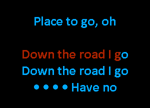 Place to go, oh

Down the road I go
Down the road I go
0 0 0 0 Have no