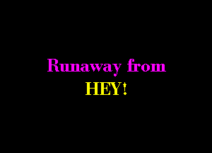 Runaway from

HEY I