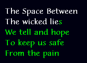 The Space Between
The wicked lies

We tell and hope
To keep us safe
From the pain