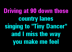 Driving at 90 down those
country lanes
singing to Tiny Dancer
and I miss the way
you make me feel