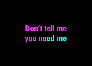 Don't tell me

you need me
