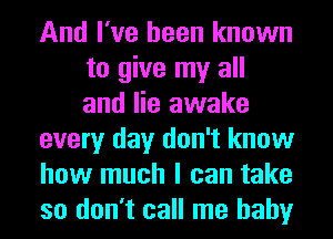 And I've been known
to give my all
and lie awake

every day don't know

how much I can take
so don't call me baby