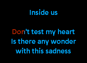 Inside us

Don't test my heart
Is there any wonder
with this sadness