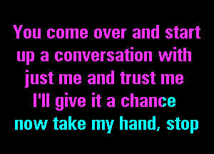 You come over and start
up a conversation with
iust me and trust me
I'll give it a chance
now take my hand, stop