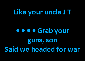 Like your uncle J T

0 0 0 0 Grab your
guns, son
Said we headed for war