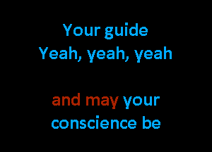 Your guide
Yeah, yeah, yeah

and may your
conscience be