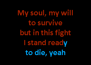 My soul, my will
to survive

but in this fight
I stand ready
to die, yeah