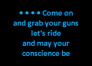 0 0 0 0 Come on
and grab your guns

let's ride
and may your
conscience be