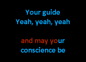 Your guide
Yeah, yeah, yeah

and may your
conscience be