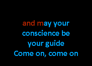 and may your

conscience be
your guide
Come on, come on