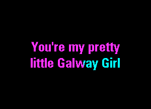 You're my pretty

little Galway Girl