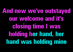 And now we've outstayed
our welcome and it's
closing time I was
holding her hand, her
hand was holding mine