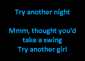 Try another night

Mmm, thought you'd
take a swing
Try another girl