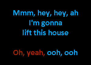 Mmm, hey, hey, ah
I'm gonna
lift this house

Oh, yeah, ooh, ooh