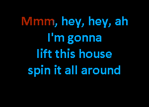 Mmm, hey, hey, ah
I'm gonna

lift this house
spin it all around