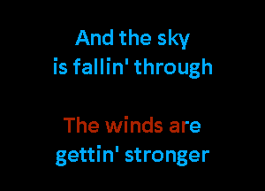 And the sky
is fallin' through

The winds are
gettin' stronger