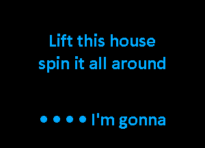 Lift this house
spin it all around

0 0 0 0 I'm gonna