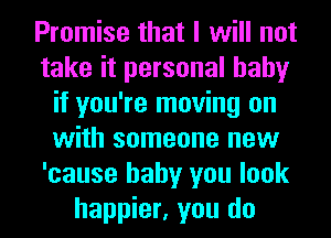 Promise that I will not
take it personal baby
if you're moving on
with someone new
'cause baby you look
happier, you do