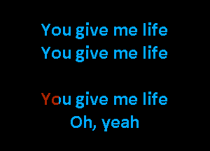 You give me life
You give me life

You give me life
Oh, yeah
