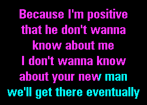 Because I'm positive
that he don't wanna
know about me
I don't wanna know
about your new man
we'll get there eventually