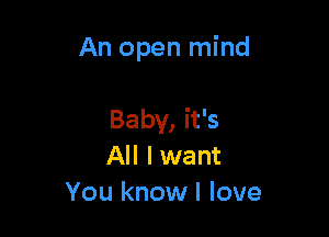 An open mind

Baby, it's
All I want
You know I love