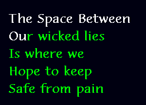 The Space Between
Our wicked lies

Is where we

Hope to keep
Safe from pain