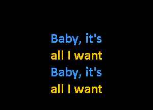 Baby, it's

all I want
Baby, it's
all Iwant