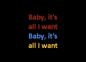 Baby, it's
all I want

Baby, it's
all I want