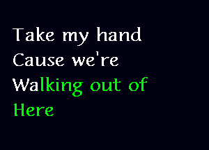 Take my hand
Cause we're

Walking out of
Here