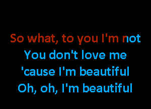 So what, to you I'm not

You don't love me
'cause I'm beautiful
Oh, oh, I'm beautiful