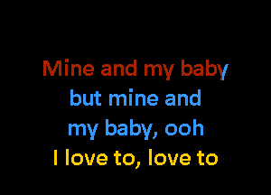 Mine and my baby

but mine and
my baby, ooh
I love to, love to