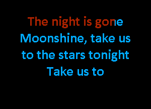 The night is gone
Moonshine, take us

to the stars tonight
Take us to