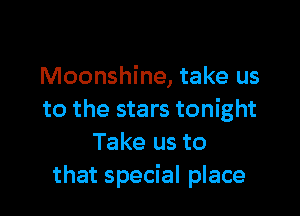 Moonshine, take us

to the stars tonight
Take us to
that special place