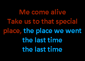 Me come alive
Take us to that special
place, the place we went
the last time
the last time
