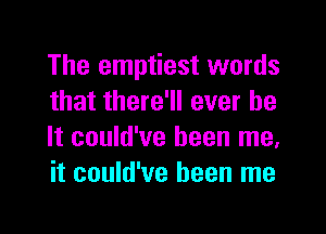 The emptiest words
that there'll ever be

It could've been me,
it could've been me