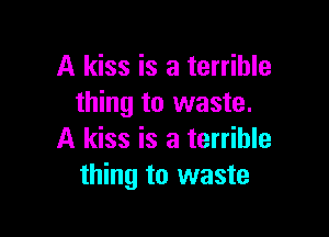 A kiss is a terrible
thing to waste.

A kiss is a terrible
thing to waste