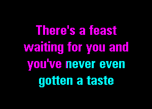 There's a feast
waiting for you and

you've never even
gotten a taste