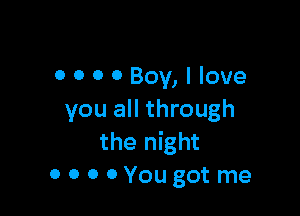 0 0 0 0 Boy, I love

you all through
the night
OOOOYougot me