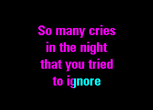 So many cries
in the night

that you tried
to ignore